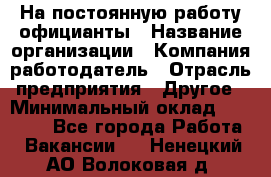 На постоянную работу официанты › Название организации ­ Компания-работодатель › Отрасль предприятия ­ Другое › Минимальный оклад ­ 18 000 - Все города Работа » Вакансии   . Ненецкий АО,Волоковая д.